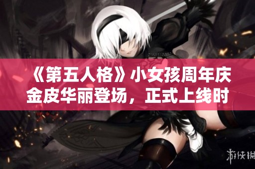 《第五人格》小女孩周年庆金皮华丽登场，正式上线时间揭晓