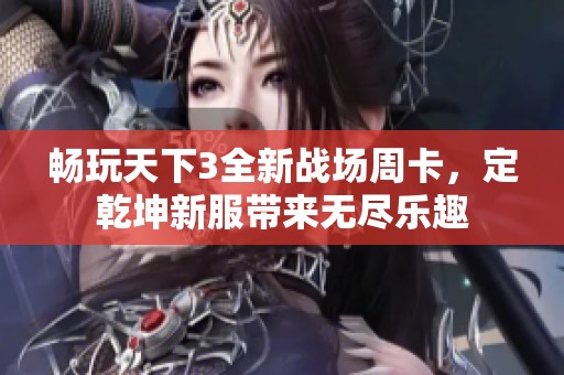 畅玩天下3全新战场周卡，定乾坤新服带来无尽乐趣