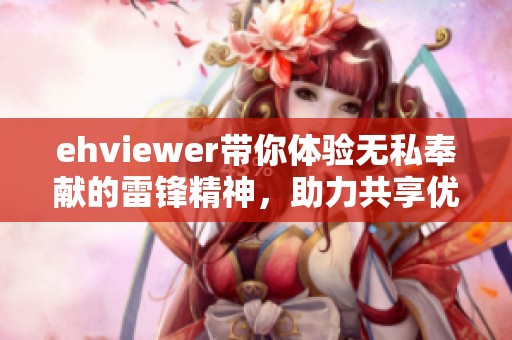 ehviewer带你体验无私奉献的雷锋精神，助力共享优质资源