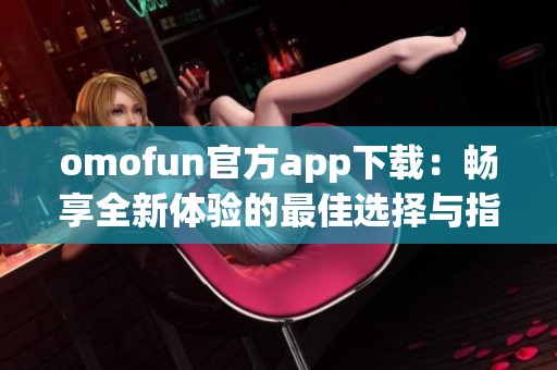 omofun官方app下载：畅享全新体验的最佳选择与指南