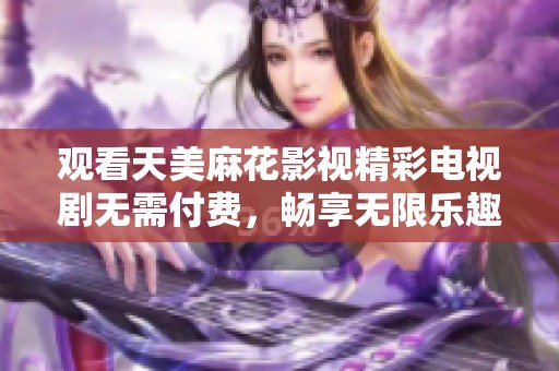 观看天美麻花影视精彩电视剧无需付费，畅享无限乐趣