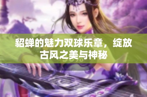 貂蝉的魅力双球乐章，绽放古风之美与神秘