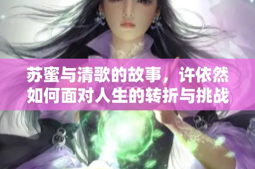 苏蜜与清歌的故事，许依然如何面对人生的转折与挑战