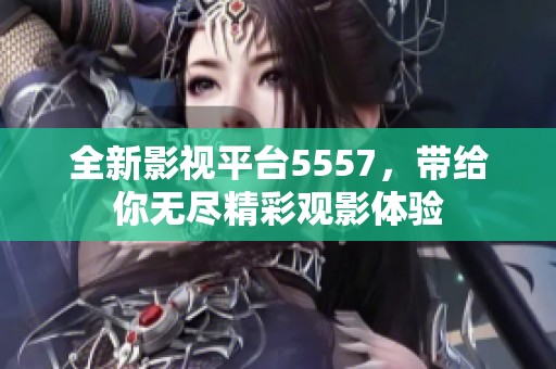 全新影视平台5557，带给你无尽精彩观影体验