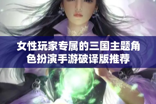 女性玩家专属的三国主题角色扮演手游破译版推荐