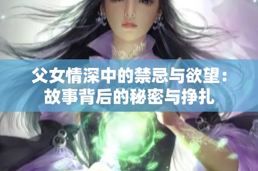 父女情深中的禁忌与欲望：故事背后的秘密与挣扎