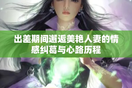 出差期间邂逅美艳人妻的情感纠葛与心路历程