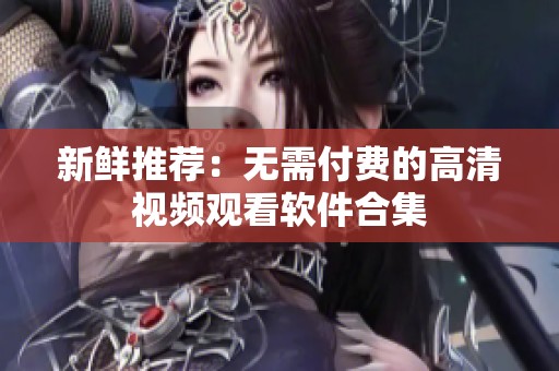 新鲜推荐：无需付费的高清视频观看软件合集