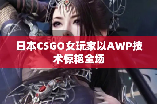 日本CSGO女玩家以AWP技术惊艳全场