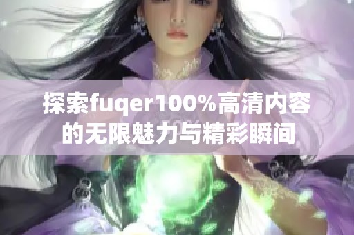 探索fuqer100%高清内容的无限魅力与精彩瞬间