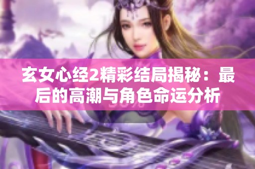 玄女心经2精彩结局揭秘：最后的高潮与角色命运分析