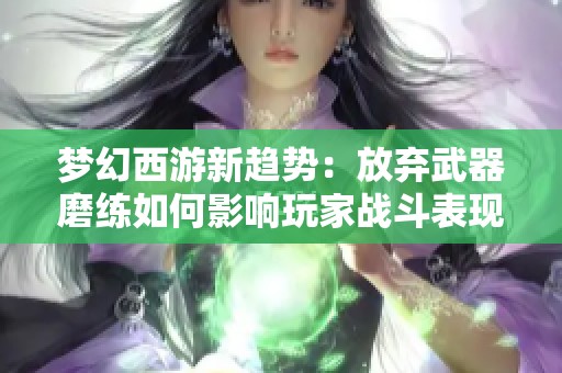 梦幻西游新趋势：放弃武器磨练如何影响玩家战斗表现