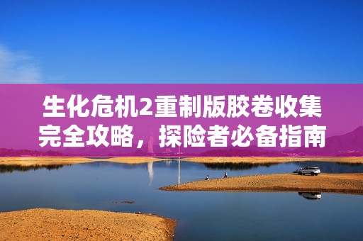 生化危机2重制版胶卷收集完全攻略，探险者必备指南