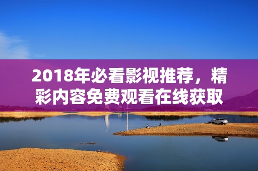 2018年必看影视推荐，精彩内容免费观看在线获取