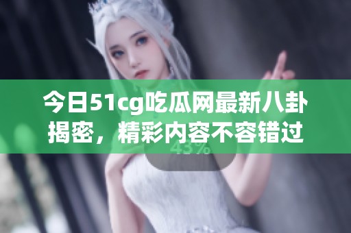 今日51cg吃瓜网最新八卦揭密，精彩内容不容错过