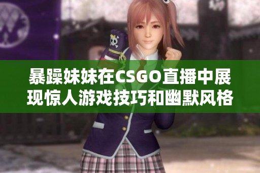 暴躁妹妹在CSGO直播中展现惊人游戏技巧和幽默风格