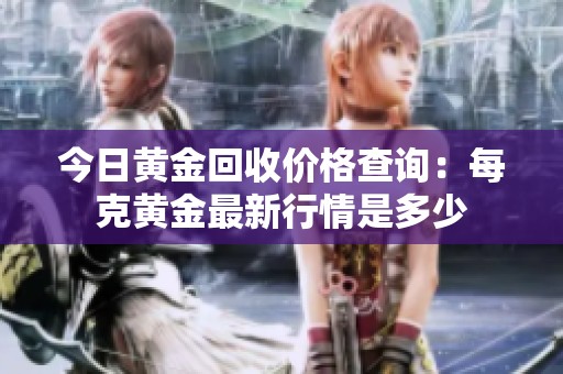 今日黄金回收价格查询：每克黄金最新行情是多少