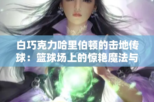 白巧克力哈里伯顿的击地传球：篮球场上的惊艳魔法与传奇故事