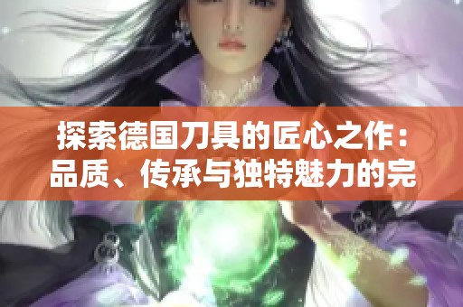 探索德国刀具的匠心之作：品质、传承与独特魅力的完美结合