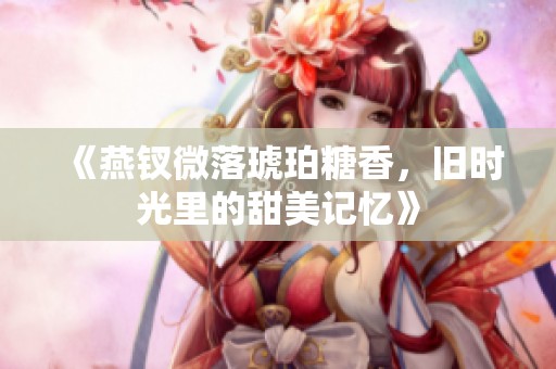 《燕钗微落琥珀糖香，旧时光里的甜美记忆》