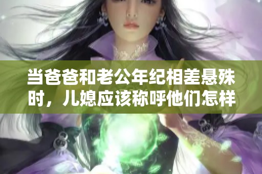 当爸爸和老公年纪相差悬殊时，儿媳应该称呼他们怎样呢