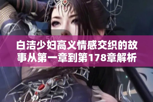 白洁少妇高义情感交织的故事从第一章到第178章解析