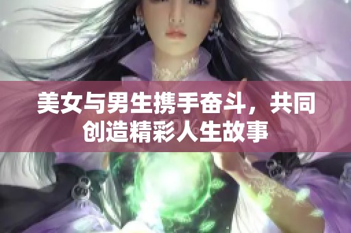 美女与男生携手奋斗，共同创造精彩人生故事