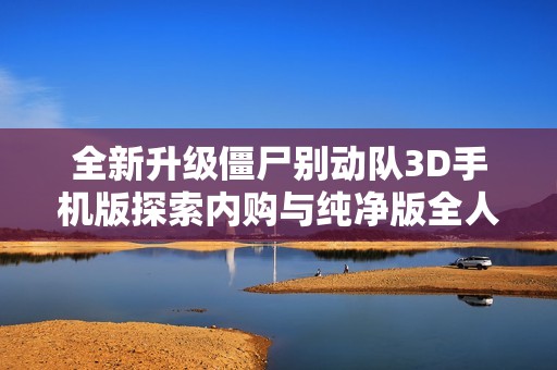 全新升级僵尸别动队3D手机版探索内购与纯净版全人物玩法攻略