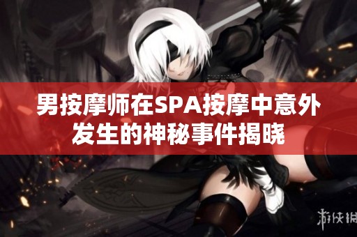 男按摩师在SPA按摩中意外发生的神秘事件揭晓