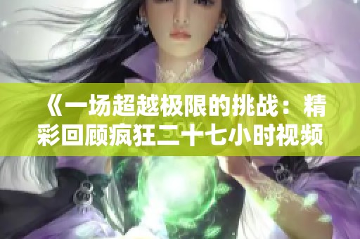 《一场超越极限的挑战：精彩回顾疯狂二十七小时视频》