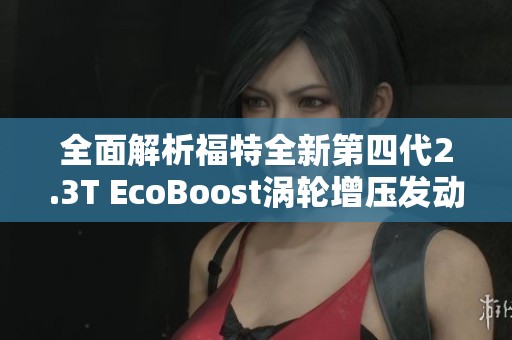 全面解析福特全新第四代2.3T EcoBoost涡轮增压发动机的性能与技术创新