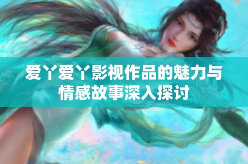 爱丫爱丫影视作品的魅力与情感故事深入探讨