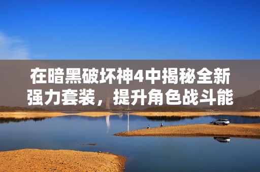 在暗黑破坏神4中揭秘全新强力套装，提升角色战斗能力与游戏乐趣的全面指南