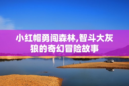 小红帽勇闯森林,智斗大灰狼的奇幻冒险故事