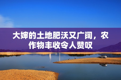 大婶的土地肥沃又广阔，农作物丰收令人赞叹