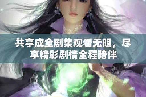 共享成全剧集观看无阻，尽享精彩剧情全程陪伴