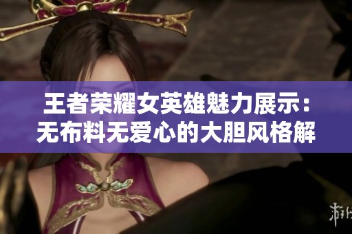 王者荣耀女英雄魅力展示：无布料无爱心的大胆风格解析