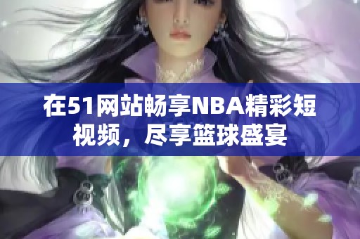 在51网站畅享NBA精彩短视频，尽享篮球盛宴