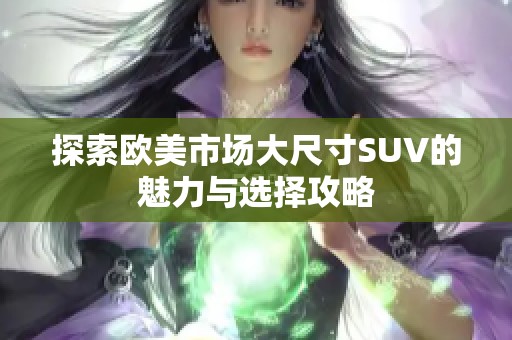 探索欧美市场大尺寸SUV的魅力与选择攻略