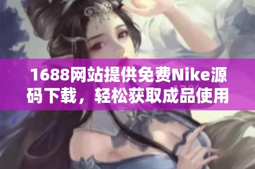 1688网站提供免费Nike源码下载，轻松获取成品使用技巧