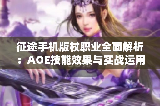 征途手机版杖职业全面解析：AOE技能效果与实战运用的深度评测与分析