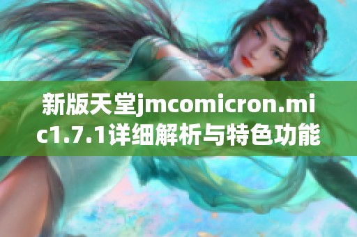 新版天堂jmcomicron.mic1.7.1详细解析与特色功能介绍