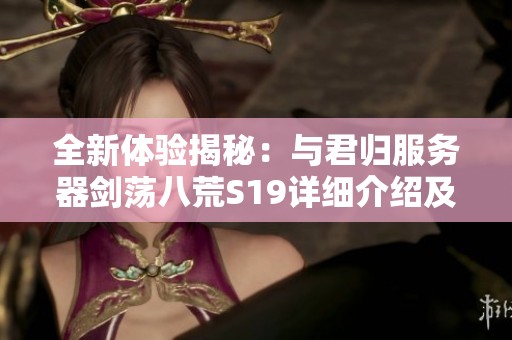 全新体验揭秘：与君归服务器剑荡八荒S19详细介绍及玩法解析