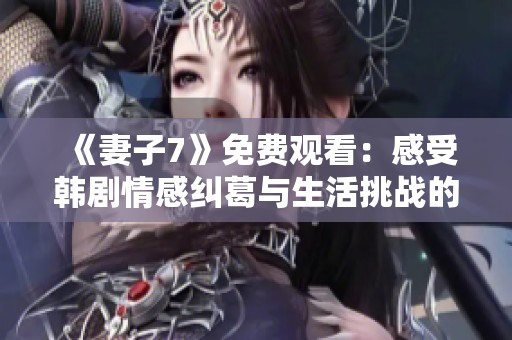 《妻子7》免费观看：感受韩剧情感纠葛与生活挑战的全新体验