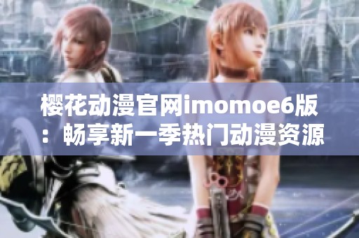 樱花动漫官网imomoe6版：畅享新一季热门动漫资源与精彩内容