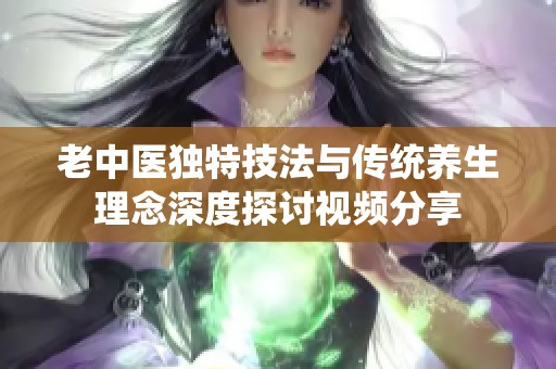 老中医独特技法与传统养生理念深度探讨视频分享