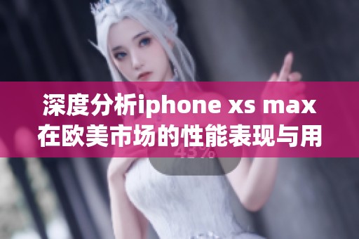 深度分析iphone xs max在欧美市场的性能表现与用户体验