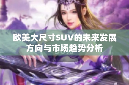 欧美大尺寸SUV的未来发展方向与市场趋势分析