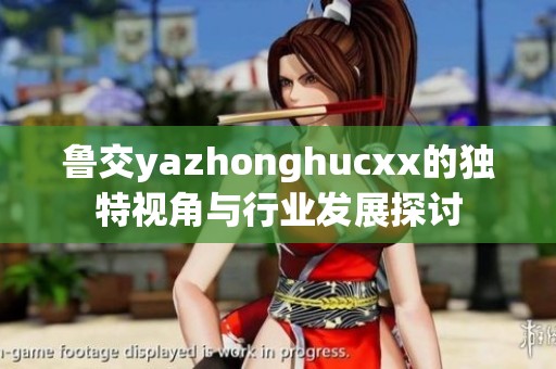 鲁交yazhonghucxx的独特视角与行业发展探讨