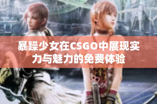 暴躁少女在CSGO中展现实力与魅力的免费体验